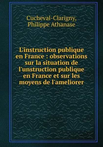 Обложка книги L.instruction publique en France : observations sur la situation de l.unstruction publique en France et sur les moyens de l.ameliorer, Philippe Athanase Cucheval-Clarigny