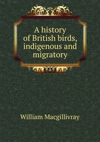 Обложка книги A history of British birds, indigenous and migratory, William Macgillivray