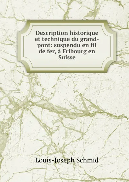 Обложка книги Description historique et technique du grand-pont: suspendu en fil de fer, a Fribourg en Suisse, Louis-Joseph Schmid