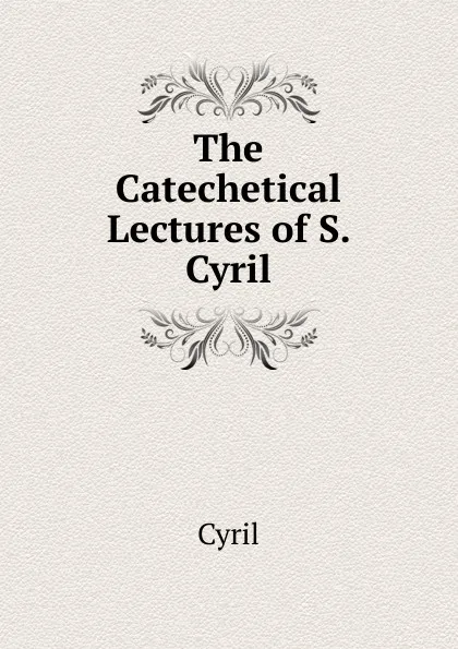 Обложка книги The Catechetical Lectures of S. Cyril, Cyril