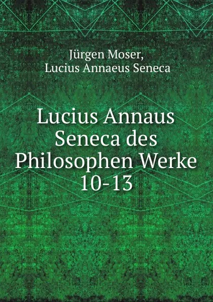 Обложка книги Lucius Annaus Seneca des Philosophen Werke. 10-13, Jürgen Moser