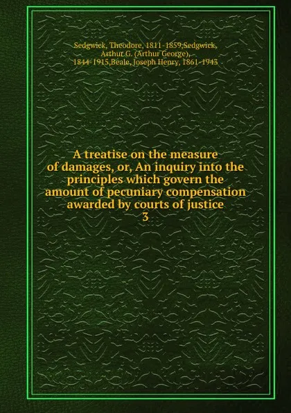 Обложка книги A treatise on the measure of damages, or, An inquiry into the principles which govern the amount of pecuniary compensation awarded by courts of justice. 3, Theodore Sedgwick