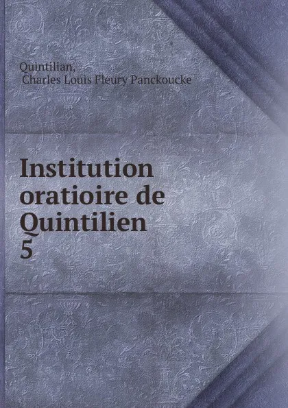 Обложка книги Institution oratioire de Quintilien. 5, Charles Louis Fleury Panckoucke Quintilian