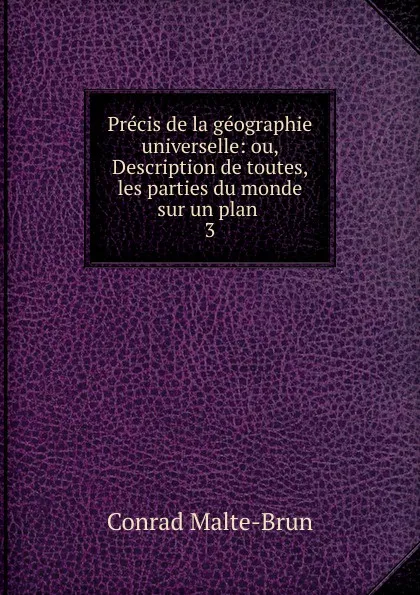 Обложка книги Precis de la geographie universelle: ou, Description de toutes, les parties du monde sur un plan . 3, Conrad Malte-Brun