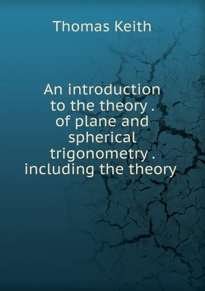 Обложка книги An introduction to the theory . of plane and spherical trigonometry . including the theory ., Thomas Keith