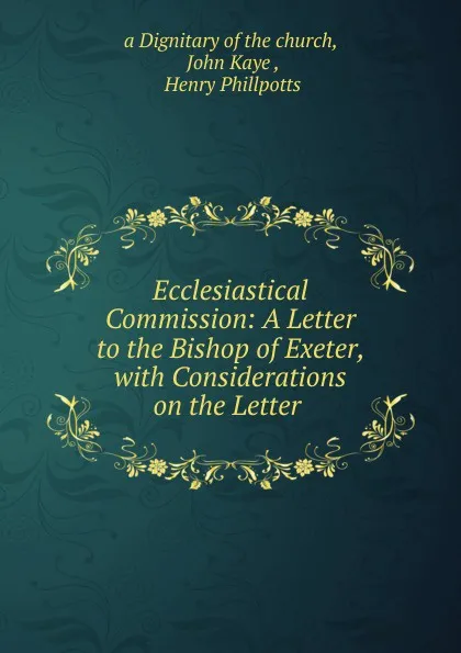 Обложка книги Ecclesiastical Commission: A Letter to the Bishop of Exeter, with Considerations on the Letter ., John Kaye