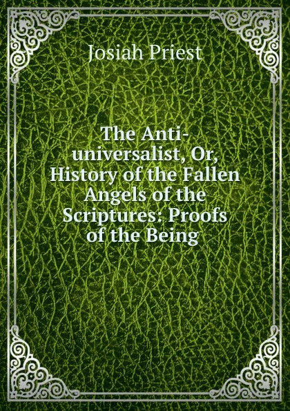 Обложка книги The Anti-universalist, Or, History of the Fallen Angels of the Scriptures: Proofs of the Being ., Josiah Priest