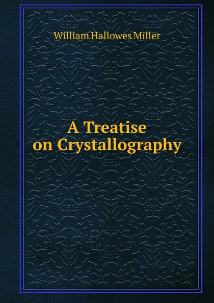 Обложка книги A Treatise on Crystallography, William Hallowes Miller