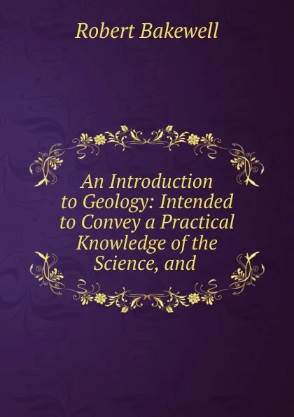 Обложка книги An Introduction to Geology: Intended to Convey a Practical Knowledge of the Science, and ., Robert Bakewell