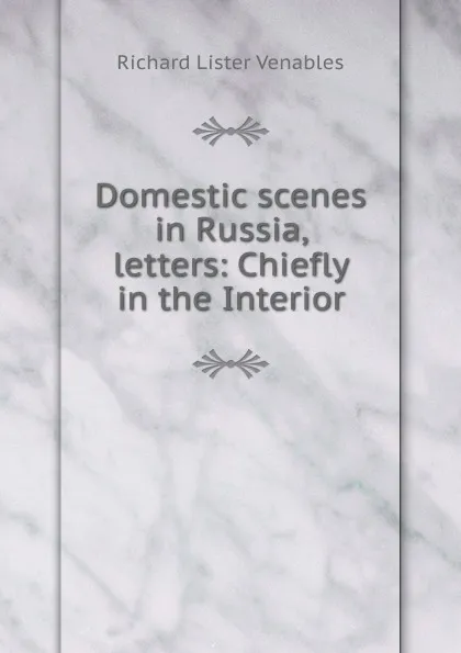 Обложка книги Domestic scenes in Russia, letters: Chiefly in the Interior, Richard Lister Venables