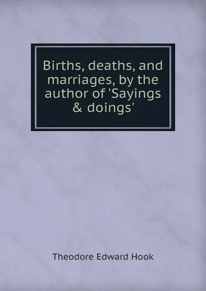 Обложка книги Births, deaths, and marriages, by the author of .Sayings . doings.., Hook Theodore Edward