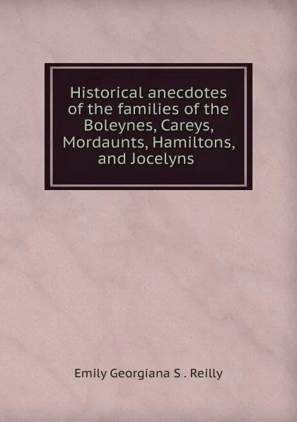 Обложка книги Historical anecdotes of the families of the Boleynes, Careys, Mordaunts, Hamiltons, and Jocelyns ., Emily Georgiana S. Reilly