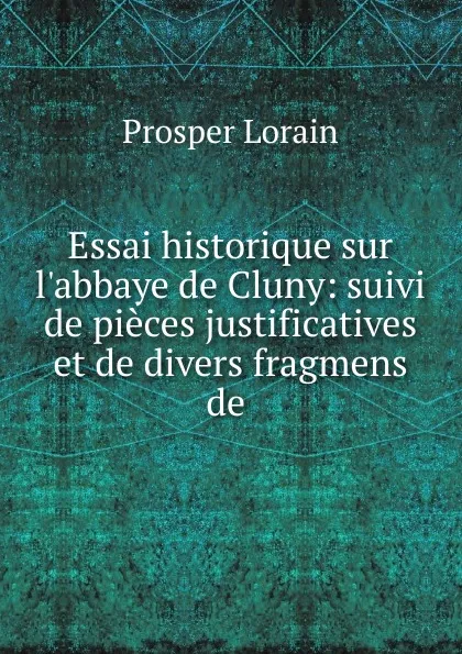 Обложка книги Essai historique sur l.abbaye de Cluny: suivi de pieces justificatives et de divers fragmens de ., Prosper Lorain