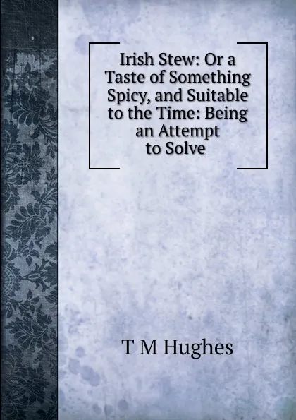 Обложка книги Irish Stew: Or a Taste of Something Spicy, and Suitable to the Time: Being an Attempt to Solve ., T.M. Hughes