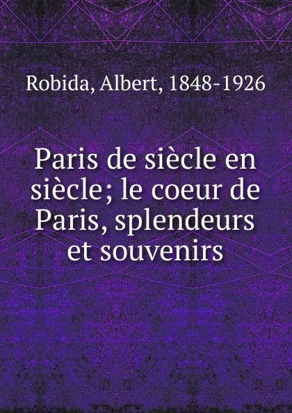 Обложка книги Paris de siecle en siecle; le coeur de Paris, splendeurs et souvenirs, Albert Robida