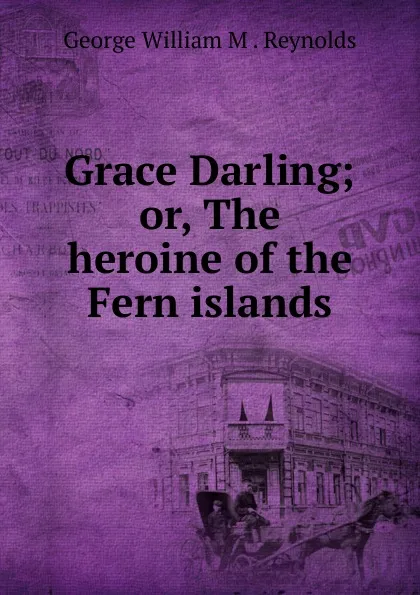 Обложка книги Grace Darling; or, The heroine of the Fern islands, George William M. Reynolds