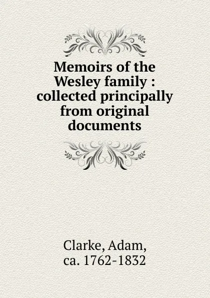 Обложка книги Memoirs of the Wesley family : collected principally from original documents, Adam Clarke