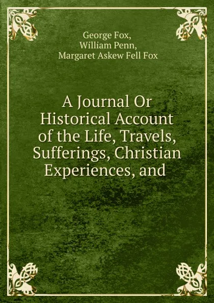 Обложка книги A Journal Or Historical Account of the Life, Travels, Sufferings, Christian Experiences, and ., George Fox