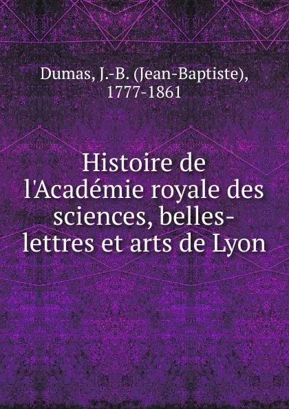 Обложка книги Histoire de l.Academie royale des sciences, belles-lettres et arts de Lyon, Jean-Baptiste Dumas