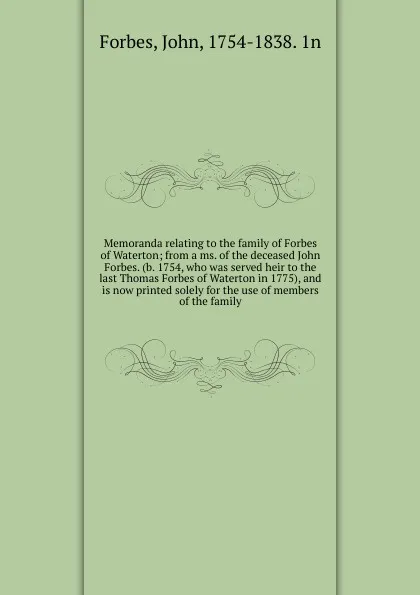 Обложка книги Memoranda relating to the family of Forbes of Waterton; from a ms. of the deceased John Forbes. (b. 1754, who was served heir to the last Thomas Forbes of Waterton in 1775), and is now printed solely for the use of members of the family, John Forbes