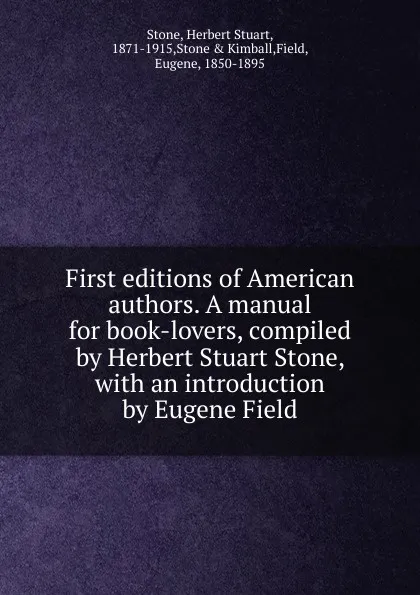 Обложка книги First editions of American authors. A manual for book-lovers, compiled by Herbert Stuart Stone, with an introduction by Eugene Field, Herbert Stuart Stone