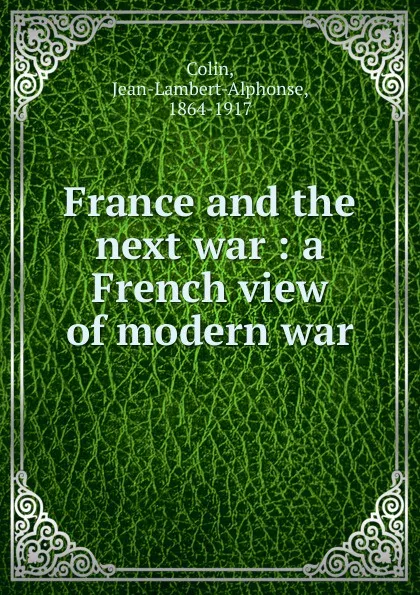 Обложка книги France and the next war : a French view of modern war, Jean-Lambert-Alphonse Colin