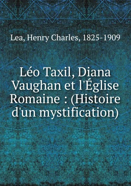 Обложка книги Leo Taxil, Diana Vaughan et l.Eglise Romaine : (Histoire d.un mystification), Henry Charles Lea