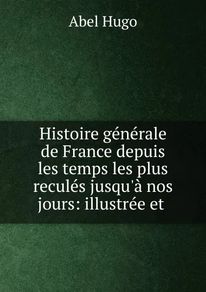 Обложка книги Histoire generale de France depuis les temps les plus recules jusqu.a nos jours: illustree et ., Abel Hugo