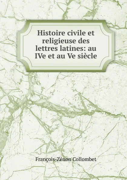 Обложка книги Histoire civile et religieuse des lettres latines: au IVe et au Ve siecle, François-Zénon Collombet