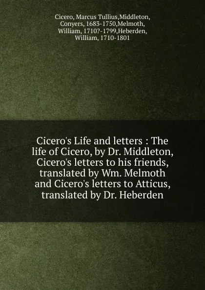 Обложка книги Cicero.s Life and letters : The life of Cicero, by Dr. Middleton, Cicero.s letters to his friends, translated by Wm. Melmoth and Cicero.s letters to Atticus, translated by Dr. Heberden, Marcus Tullius Cicero