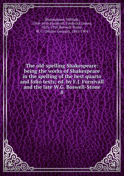 Обложка книги The old-spelling Shakespeare: being the works of Shakespeare in the spelling of the best quarto and folio texts; ed. by F.J. Furnivall and the late W.G. Boswell-Stone. 8, William Shakespeare