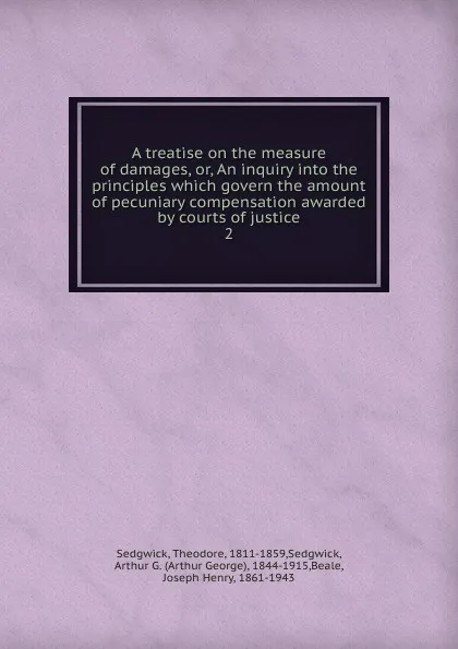 Обложка книги A treatise on the measure of damages, or, An inquiry into the principles which govern the amount of pecuniary compensation awarded by courts of justice. 2, Theodore Sedgwick