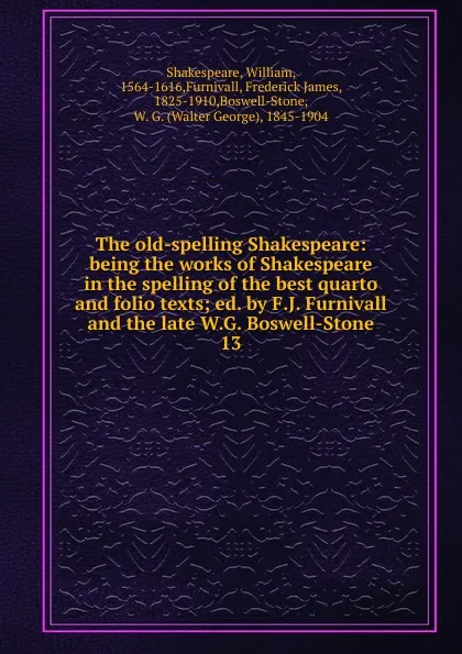 Обложка книги The old-spelling Shakespeare: being the works of Shakespeare in the spelling of the best quarto and folio texts; ed. by F.J. Furnivall and the late W.G. Boswell-Stone. 13, William Shakespeare