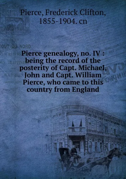 Обложка книги Pierce genealogy, no. IV : being the record of the posterity of Capt. Michael, John and Capt. William Pierce, who came to this country from England, Frederick Clifton Pierce