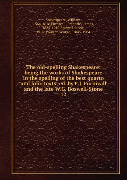 Обложка книги The old-spelling Shakespeare: being the works of Shakespeare in the spelling of the best quarto and folio texts; ed. by F.J. Furnivall and the late W.G. Boswell-Stone. 12, William Shakespeare