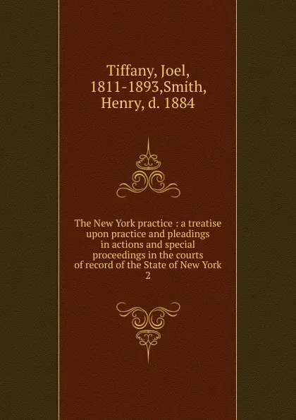 Обложка книги The New York practice : a treatise upon practice and pleadings in actions and special proceedings in the courts of record of the State of New York. 2, Joel Tiffany