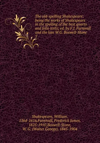 Обложка книги The old-spelling Shakespeare: being the works of Shakespeare in the spelling of the best quarto and folio texts; ed. by F.J. Furnivall and the late W.G. Boswell-Stone. 5, William Shakespeare