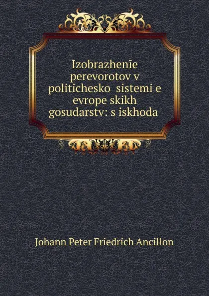 Обложка книги Izobrazhenie perevorotov v politicheskoi sistemi.e. evropeiskikh gosudarstv: s iskhoda ., Johann Peter Friedrich Ancillon