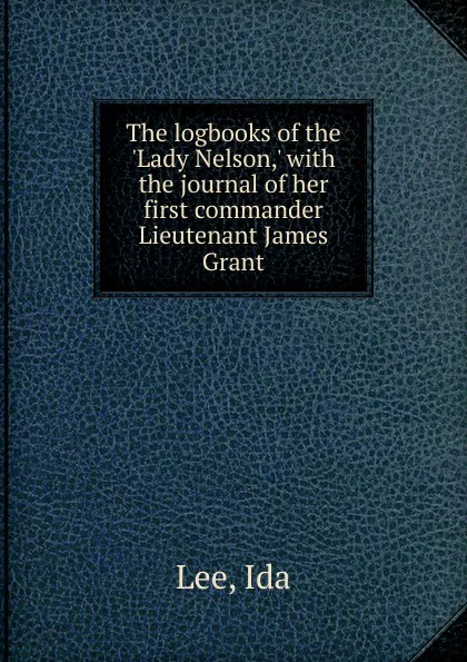 Обложка книги The logbooks of the .Lady Nelson,. with the journal of her first commander Lieutenant James Grant, Ida Lee