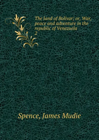 Обложка книги The land of Bolivar; or, War, peace and adventure in the republic of Venezuela. 2, James Mudie Spence