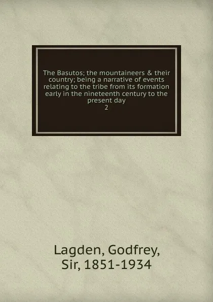 Обложка книги The Basutos; the mountaineers . their country; being a narrative of events relating to the tribe from its formation early in the nineteenth century to the present day. 2, Godfrey Lagden