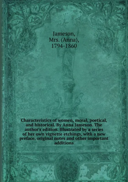 Обложка книги Characteristics of women, moral, poetical, and historical. By Anna Jameson. The author.s edition. Illustrated by a series of her own vignette etchings, with a new preface, original notes and other important additions, Jameson