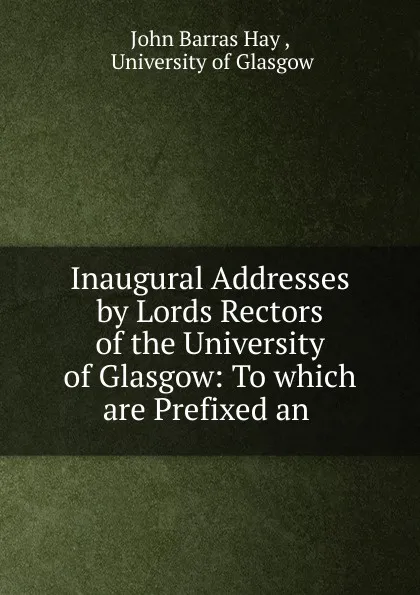 Обложка книги Inaugural Addresses by Lords Rectors of the University of Glasgow: To which are Prefixed an ., John Barras Hay