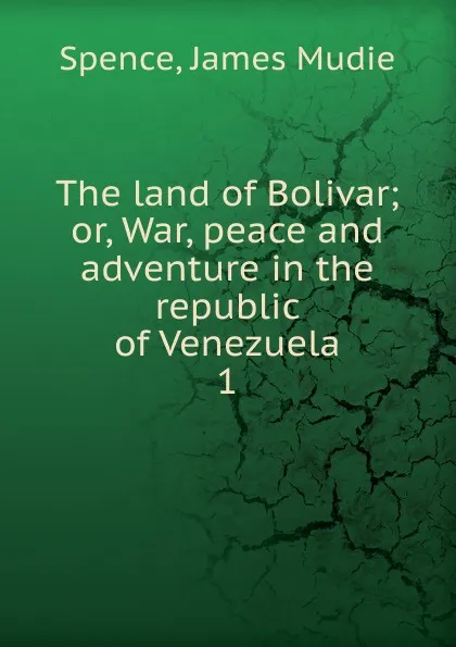 Обложка книги The land of Bolivar; or, War, peace and adventure in the republic of Venezuela. 1, James Mudie Spence