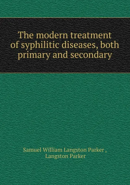 Обложка книги The modern treatment of syphilitic diseases, both primary and secondary, Samuel William Langston Parker