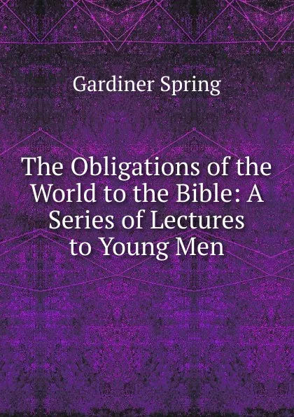 Обложка книги The Obligations of the World to the Bible: A Series of Lectures to Young Men, Gardiner Spring