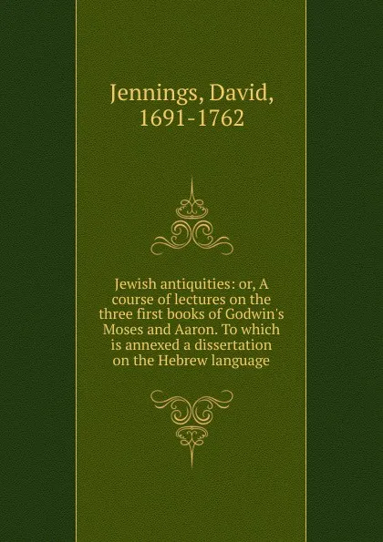 Обложка книги Jewish antiquities: or, A course of lectures on the three first books of Godwin.s Moses and Aaron. To which is annexed a dissertation on the Hebrew language, David Jennings