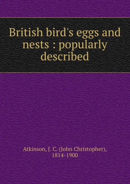 Обложка книги British bird.s eggs and nests : popularly described, John Christopher Atkinson