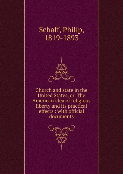 Обложка книги Church and state in the United States, or, The American idea of religious liberty and its practical effects : with official documents, Philip Schaff