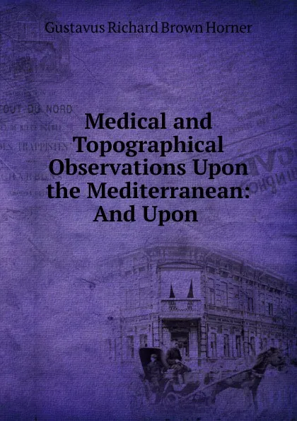 Обложка книги Medical and Topographical Observations Upon the Mediterranean: And Upon ., Gustavus Richard Brown Horner